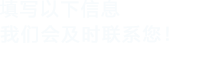 填寫(xiě)以下信息，我們會(huì)及時(shí)聯(lián)系您！